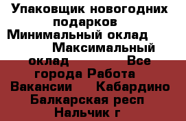 Упаковщик новогодних подарков › Минимальный оклад ­ 38 000 › Максимальный оклад ­ 50 000 - Все города Работа » Вакансии   . Кабардино-Балкарская респ.,Нальчик г.
